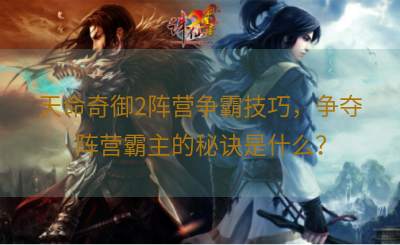 天命奇御2阵营争霸技巧，争夺阵营霸主的秘诀是什么？