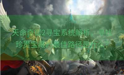 天命奇御2寻宝系统解析，寻找珍贵宝藏的最佳路径是什么？