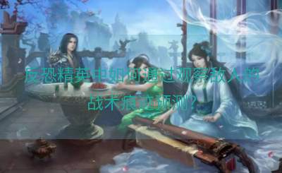 反恐精英中如何通过观察敌人的战术痕迹预测？