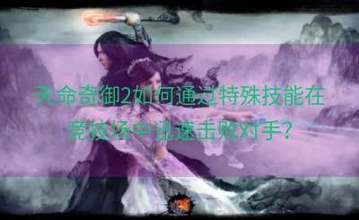 天命奇御2如何通过特殊技能在竞技场中迅速击败对手？