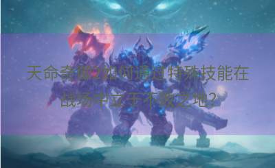 天命奇御2如何通过特殊技能在战场中立于不败之地？