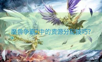 魔兽争霸2中的资源分配技巧？