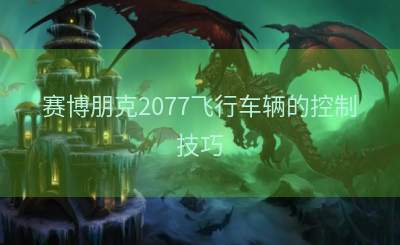 赛博朋克2077飞行车辆的控制技巧