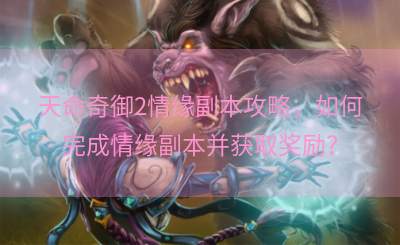 天命奇御2情缘副本攻略，如何完成情缘副本并获取奖励？