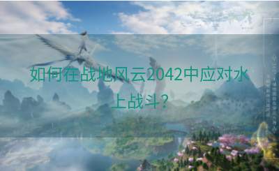 如何在战地风云2042中应对水上战斗？