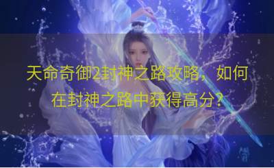 天命奇御2封神之路攻略，如何在封神之路中获得高分？