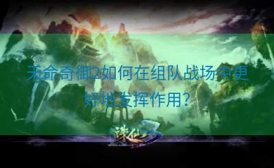 天命奇御2如何在组队战场中更好地发挥作用？