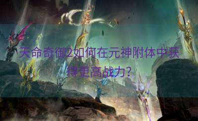 天命奇御2如何在元神附体中获得更高战力？