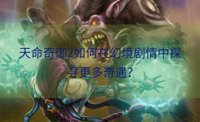 天命奇御2如何在幻境剧情中探寻更多奇遇？