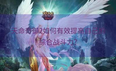 天命奇御2如何有效提高自己的综合战斗力？