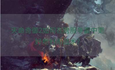 天命奇御2如何在跨服争霸中更好地利用战术？