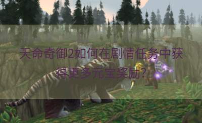 天命奇御2如何在剧情任务中获得更多元宝奖励？