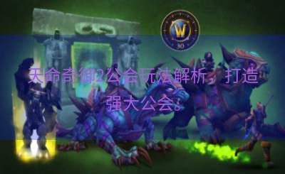 天命奇御2公会玩法解析，打造强大公会。