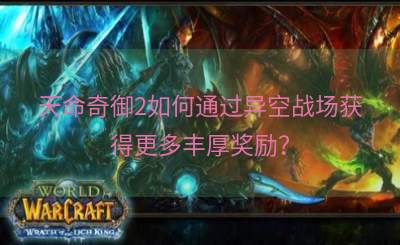 天命奇御2如何通过异空战场获得更多丰厚奖励？