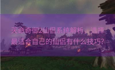 天命奇御2仙侣系统解析，选择最适合自己的仙侣有什么技巧？