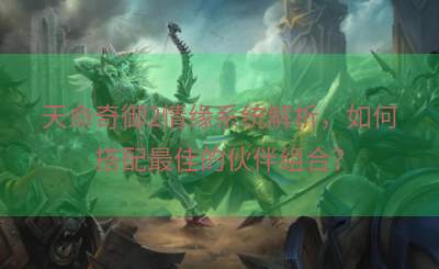 天命奇御2情缘系统解析，如何搭配最佳的伙伴组合？