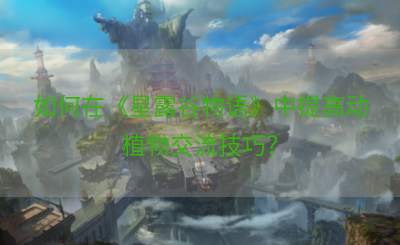 如何在《星露谷物语》中提高动植物交流技巧？