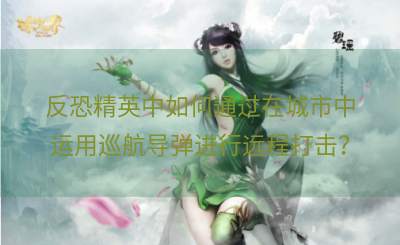 反恐精英中如何通过在城市中运用巡航导弹进行远程打击？