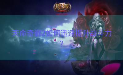 天命奇御2如何迅速提升战斗力？