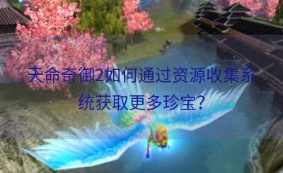 天命奇御2如何通过资源收集系统获取更多珍宝？