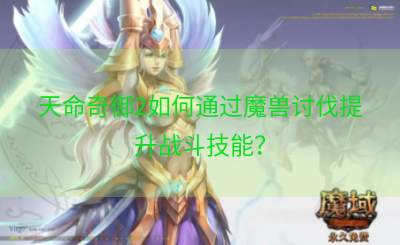 天命奇御2如何通过魔兽讨伐提升战斗技能？