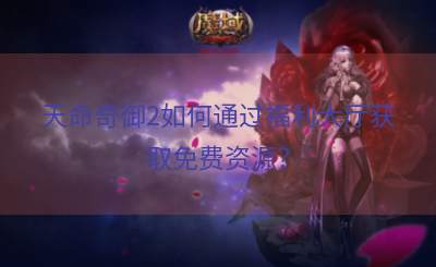 天命奇御2如何通过福利大厅获取免费资源？