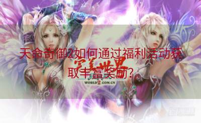 天命奇御2如何通过福利活动获取丰富奖励？