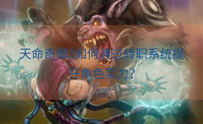 天命奇御2如何通过转职系统提升角色实力？