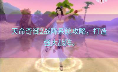 天命奇御2战阵系统攻略，打造强大战阵。
