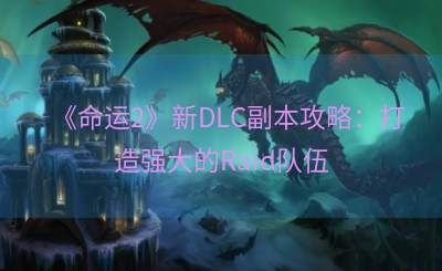 《命运2》新DLC副本攻略：打造强大的Raid队伍