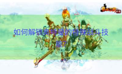 如何解锁奥特曼的特殊战斗技能？