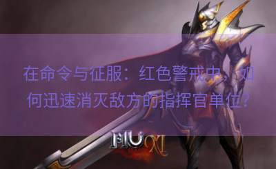 在命令与征服：红色警戒中，如何迅速消灭敌方的指挥官单位？