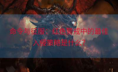 命令与征服：红色警戒中的最佳入侵策略是什么？