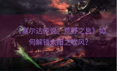 《塞尔达传说：荒野之息》如何解锁太阳之吹风？