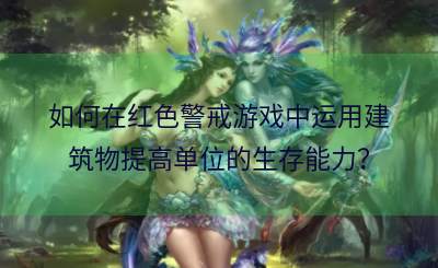 如何在红色警戒游戏中运用建筑物提高单位的生存能力？