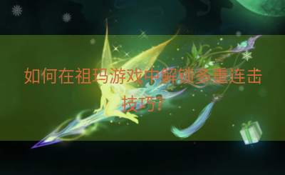 如何在祖玛游戏中解锁多重连击技巧？