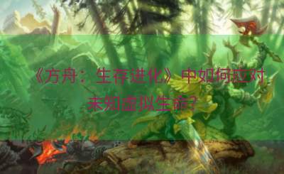 《方舟：生存进化》中如何应对未知虚拟生命？