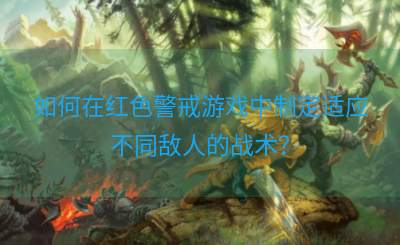 如何在红色警戒游戏中制定适应不同敌人的战术？