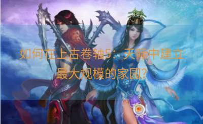 如何在上古卷轴5：天际中建立最大规模的家园？